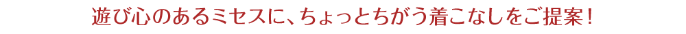 遊び心のあるミセスに、ちょっとちがう着こなしをご提案！